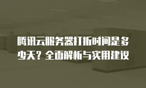 腾讯云服务器打折时间是多少天？全面解析与实用建议