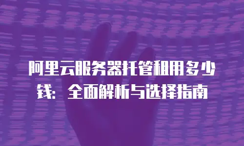 阿里云服务器托管租用多少钱：全面解析与选择指南