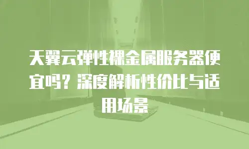 天翼云弹性裸金属服务器便宜吗？深度解析性价比与适用场景