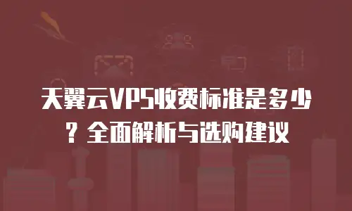 天翼云VPS收费标准是多少？全面解析与选购建议