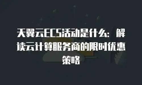 天翼云ECS活动是什么：解读云计算服务商的限时优惠策略
