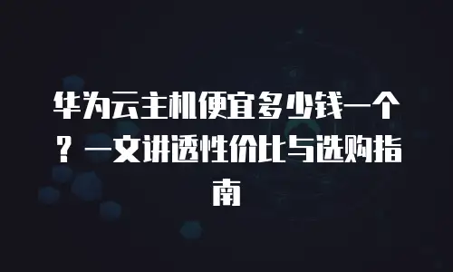 华为云主机便宜多少钱一个？一文讲透性价比与选购指南