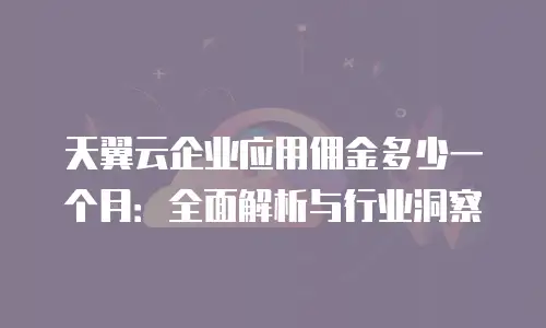 天翼云企业应用佣金多少一个月：全面解析与行业洞察