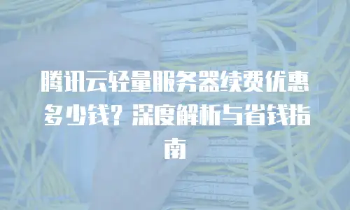腾讯云轻量服务器续费优惠多少钱？深度解析与省钱指南