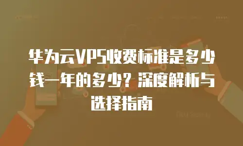 华为云VPS收费标准是多少钱一年的多少？深度解析与选择指南