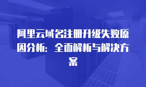 阿里云域名注册升级失败原因分析：全面解析与解决方案