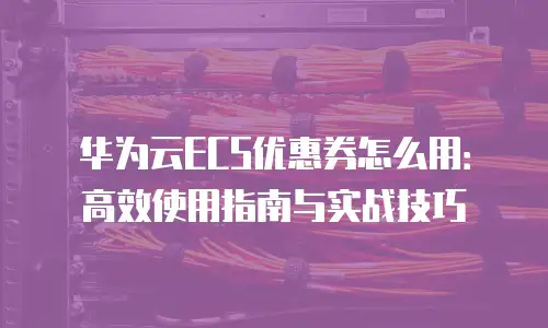 华为云ECS优惠券怎么用：高效使用指南与实战技巧