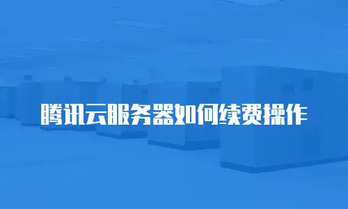 腾讯云服务器如何续费操作
