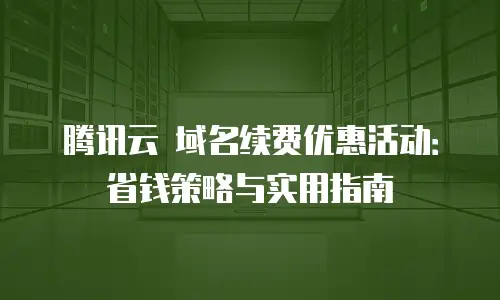 腾讯云 域名续费优惠活动：省钱策略与实用指南
