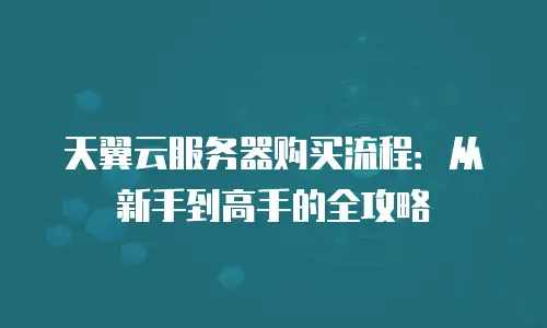天翼云服务器购买流程：从新手到高手的全攻略