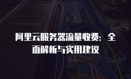 阿里云服务器流量收费：全面解析与实用建议