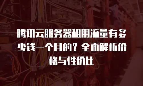 腾讯云服务器租用流量有多少钱一个月的？全面解析价格与性价比