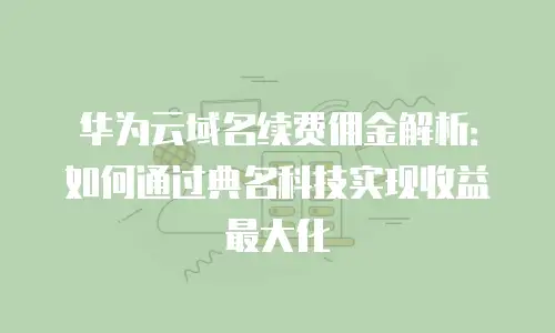华为云域名续费佣金解析：如何通过典名科技实现收益最大化
