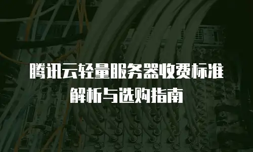 腾讯云轻量服务器收费标准解析与选购指南