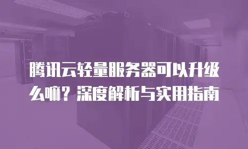 腾讯云轻量服务器可以升级么嘛？深度解析与实用指南