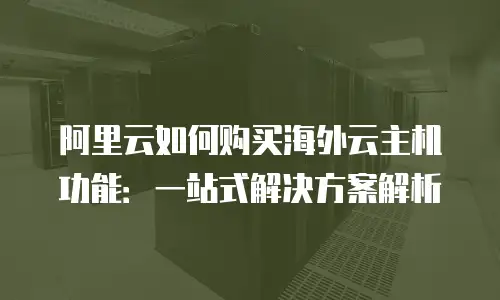 阿里云如何购买海外云主机功能：一站式解决方案解析