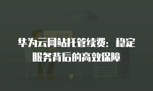 华为云网站托管续费：稳定服务背后的高效保障