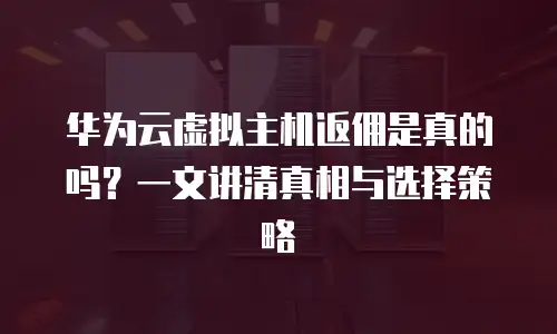 华为云虚拟主机返佣是真的吗？一文讲清真相与选择策略