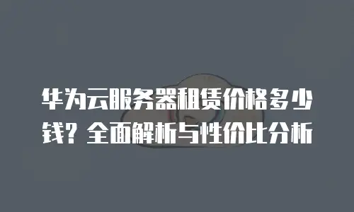 华为云服务器租赁价格多少钱？全面解析与性价比分析