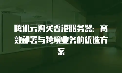 腾讯云购买香港服务器：高效部署与跨境业务的优选方案