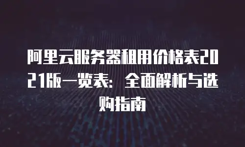 阿里云服务器租用价格表2021版一览表：全面解析与选购指南