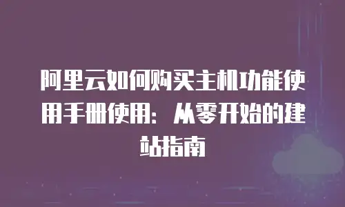 阿里云如何购买主机功能使用手册使用：从零开始的建站指南