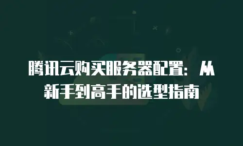 腾讯云购买服务器配置：从新手到高手的选型指南