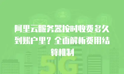 阿里云服务器按时收费多久到账户里？全面解析费用结算机制