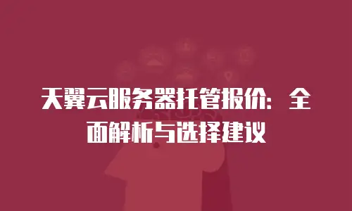 天翼云服务器托管报价：全面解析与选择建议