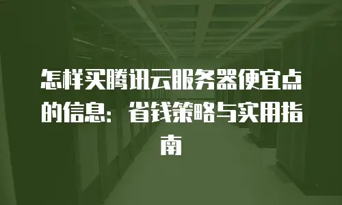 怎样买腾讯云服务器便宜点的信息：省钱策略与实用指南