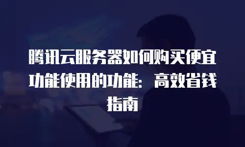 腾讯云服务器如何购买便宜功能使用的功能：高效省钱指南