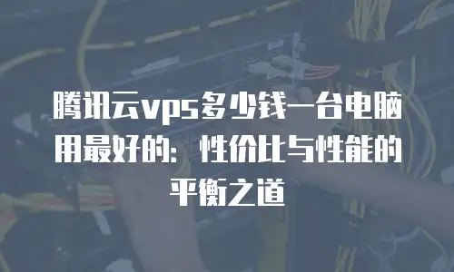 腾讯云vps多少钱一台电脑用最好的：性价比与性能的平衡之道