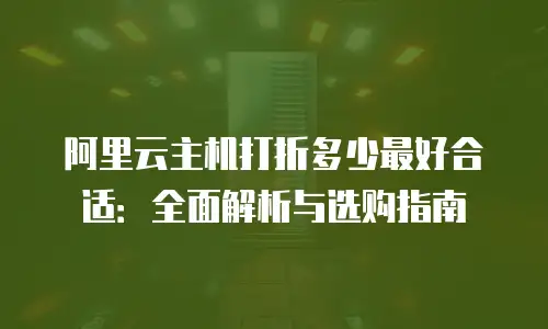 阿里云主机打折多少最好合适：全面解析与选购指南