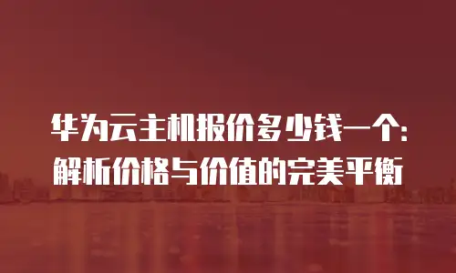 华为云主机报价多少钱一个：解析价格与价值的完美平衡