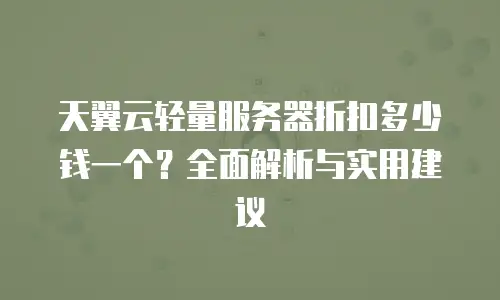 天翼云轻量服务器折扣多少钱一个？全面解析与实用建议