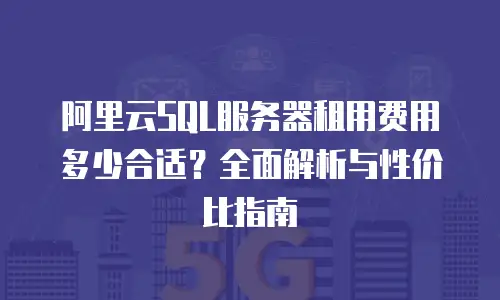 阿里云SQL服务器租用费用多少合适？全面解析与性价比指南