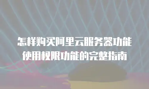 怎样购买阿里云服务器功能使用权限功能的完整指南
