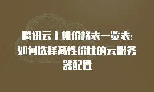 腾讯云主机价格表一览表：如何选择高性价比的云服务器配置