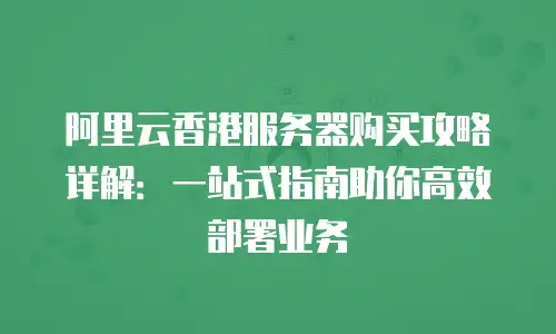 阿里云香港服务器购买攻略详解：一站式指南助你高效部署业务