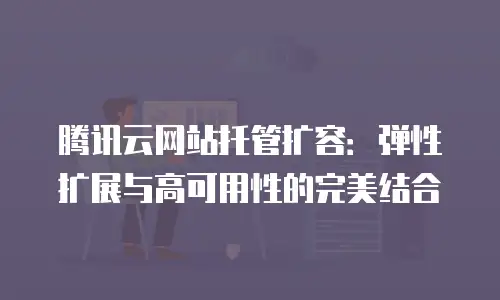 腾讯云网站托管扩容：弹性扩展与高可用性的完美结合