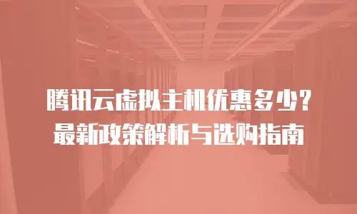 腾讯云虚拟主机优惠多少？最新政策解析与选购指南