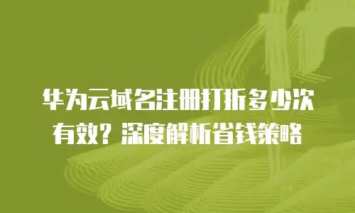 华为云域名注册打折多少次有效？深度解析省钱策略