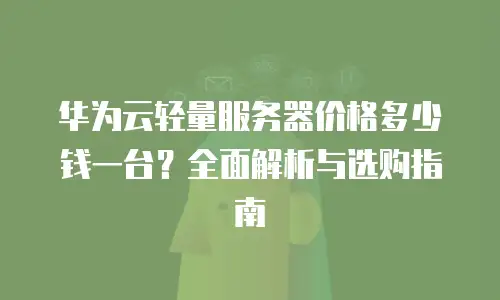 华为云轻量服务器价格多少钱一台？全面解析与选购指南