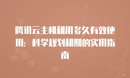 腾讯云主机租用多久有效使用：科学规划租期的实用指南
