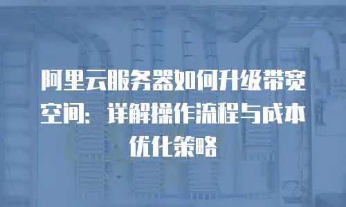阿里云服务器如何升级带宽空间：详解操作流程与成本优化策略