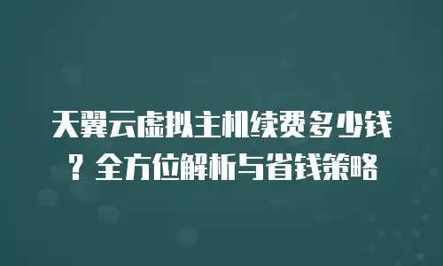 天翼云虚拟主机续费多少钱？全方位解析与省钱策略