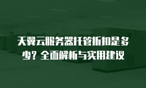 天翼云服务器托管折扣是多少？全面解析与实用建议