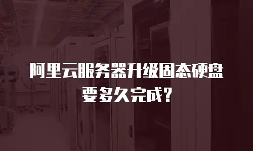 阿里云服务器升级固态硬盘要多久完成？