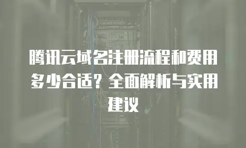 腾讯云域名注册流程和费用多少合适？全面解析与实用建议