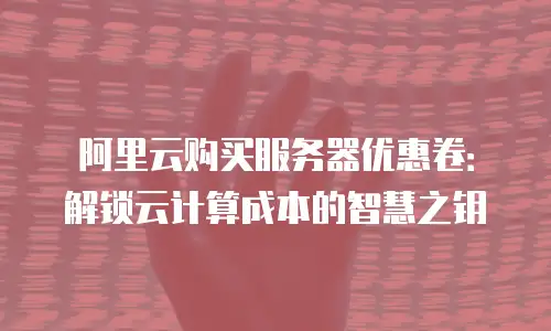 阿里云购买服务器优惠卷：解锁云计算成本的智慧之钥